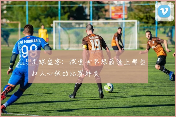 足球盛宴:探索世界绿茵场上那些扣人心弦的比赛种类