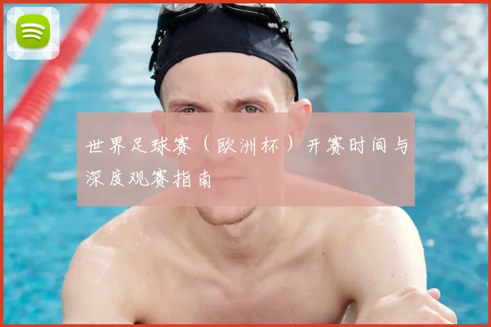 世界足球赛(欧洲杯)开赛时间与深度观赛指南