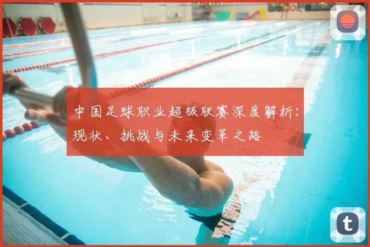中国足球职业超级联赛深度解析:现状、挑战与未来变革之路