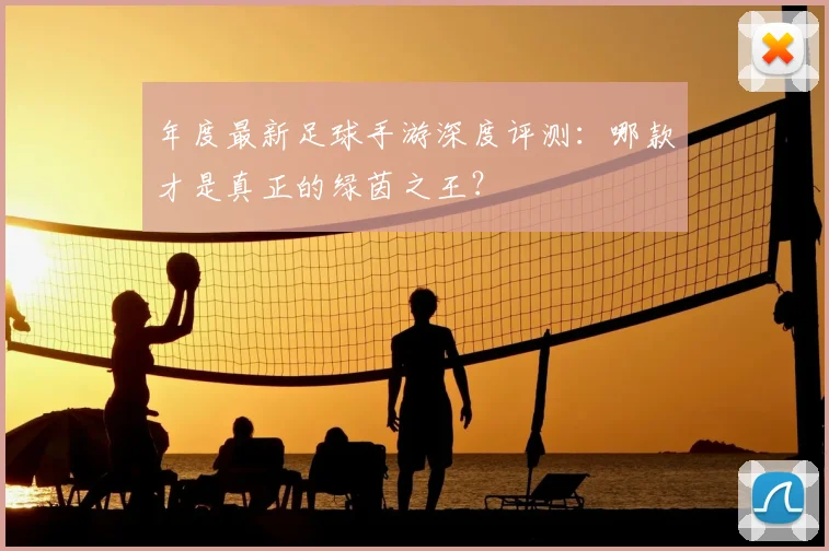 年度最新足球手游深度评测：哪款才是真正的绿茵之王？