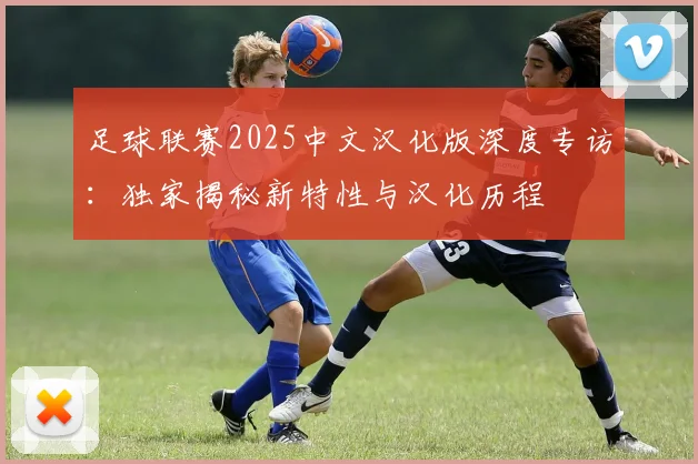 足球联赛2025中文汉化版深度专访:独家揭秘新特性与汉化历程