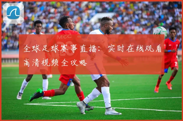 全球足球赛事直播:实时在线观看高清视频全攻略
