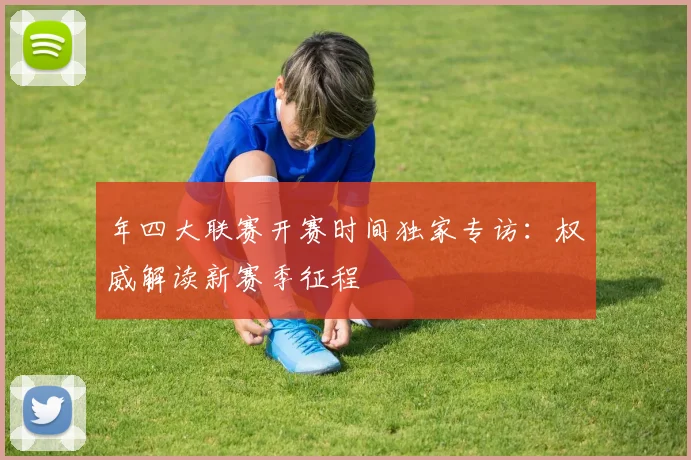 年四大联赛开赛时间独家专访:权威解读新赛季征程