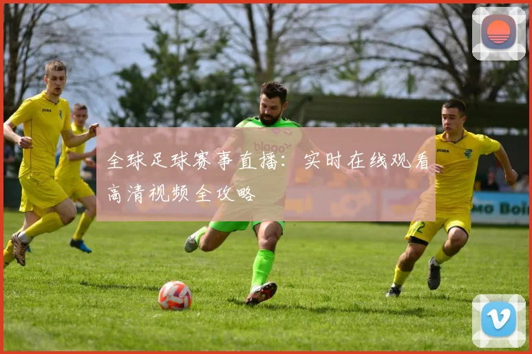 全球足球赛事直播:实时在线观看高清视频全攻略