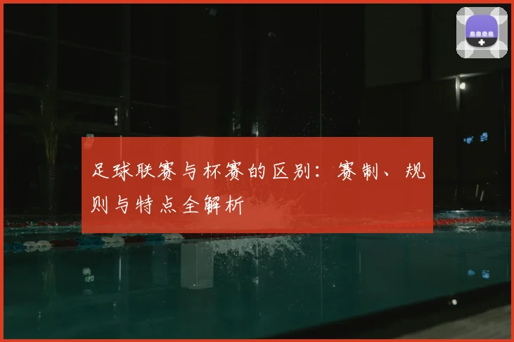 足球联赛与杯赛的区别:赛制、规则与特点全解析