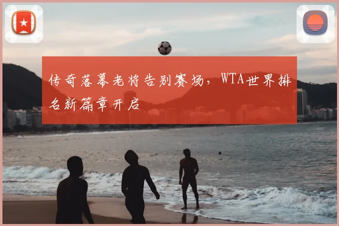 传奇落幕老将告别赛场，WTA世界排名新篇章开启