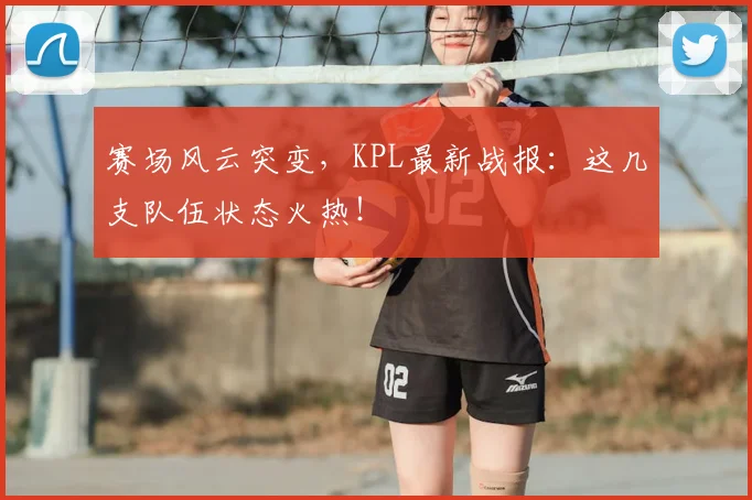 赛场风云突变,KPL最新战报:这几支队伍状态火热!