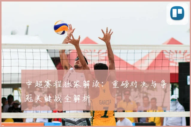 中超赛程独家解读:重磅对决与争冠关键战全解析
