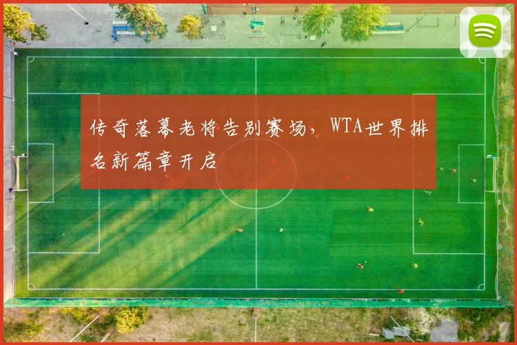 传奇落幕老将告别赛场,WTA世界排名新篇章开启