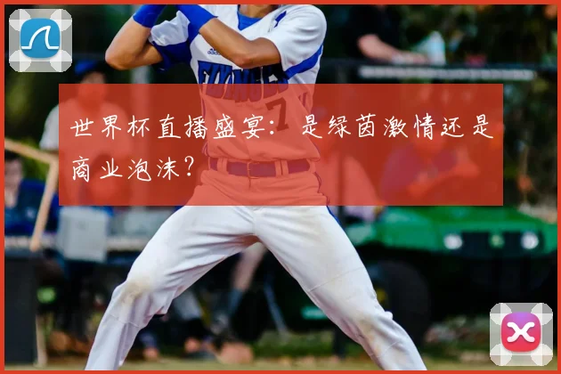 世界杯直播盛宴：是绿茵激情还是商业泡沫？