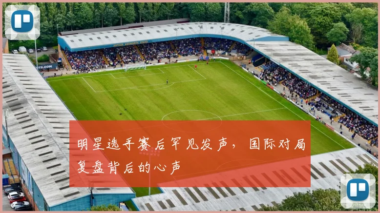 明星选手赛后罕见发声,国际对局复盘背后的心声