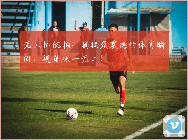 无人机航拍,捕捉最震撼的体育瞬间,视角独一无二!