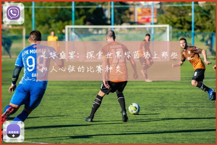 足球盛宴：探索世界绿茵场上那些扣人心弦的比赛种类