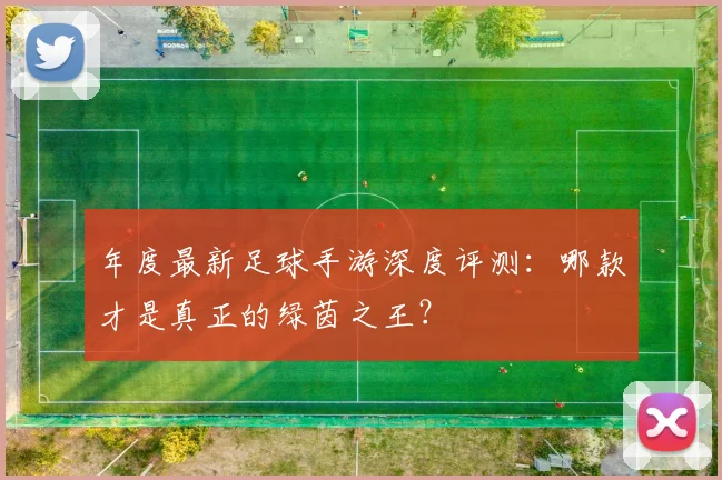 年度最新足球手游深度评测:哪款才是真正的绿茵之王?